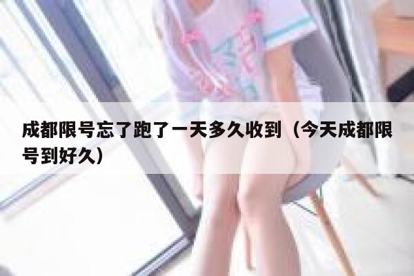 成都限号忘了跑了一天多久收到（今天成都限号到好久） 第1张