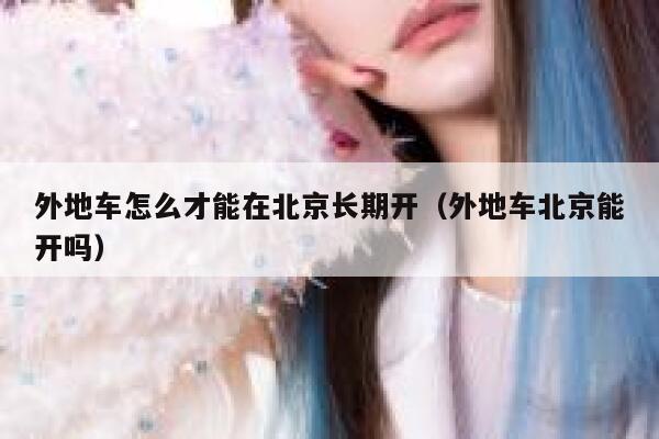 外地车怎么才能在北京长期开（外地车北京能开吗） 第1张