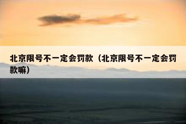北京限号不一定会罚款（北京限号不一定会罚款嘛） 第1张